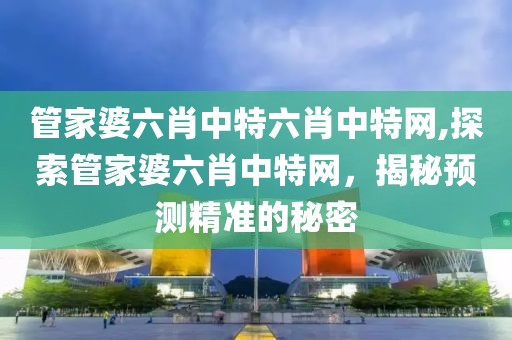 管家婆六肖中特六肖中特网,探索管家婆六肖中特网，揭秘预测精准的秘密