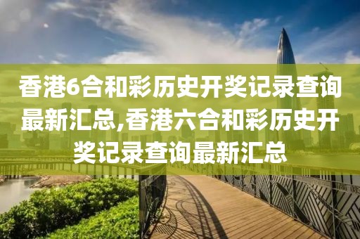香港6合和彩历史开奖记录查询最新汇总,香港六合和彩历史开奖记录查询最新汇总