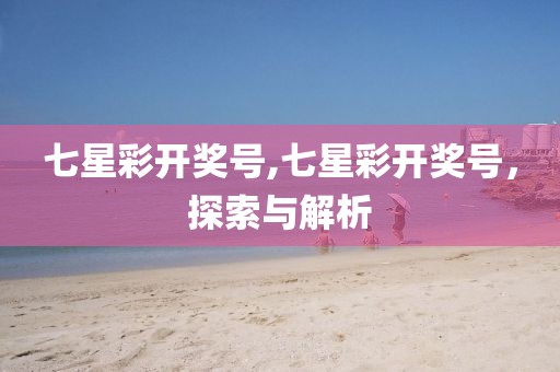 七星彩开奖号,七星彩开奖号，探索与解析