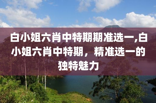 白小姐六肖中特期期准选一,白小姐六肖中特期，精准选一的独特魅力