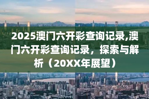 2025澳门六开彩查询记录,澳门六开彩查询记录，探索与解析（20XX年展望）