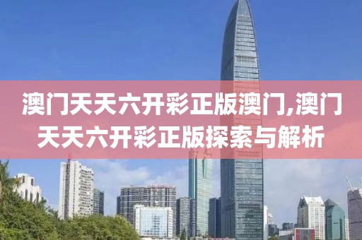 澳门天天六开彩正版澳门,澳门天天六开彩正版探索与解析