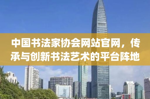 中国书法家协会网站官网，传承与创新书法艺术的平台阵地