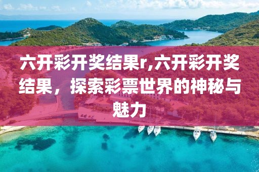 六开彩开奖结果r,六开彩开奖结果，探索彩票世界的神秘与魅力
