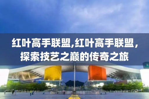 红叶高手联盟,红叶高手联盟，探索技艺之巅的传奇之旅