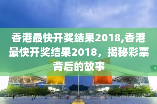 香港最快开奖结果2018,香港最快开奖结果2018，揭秘彩票背后的故事