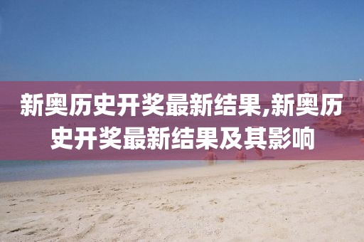 新奥历史开奖最新结果,新奥历史开奖最新结果及其影响
