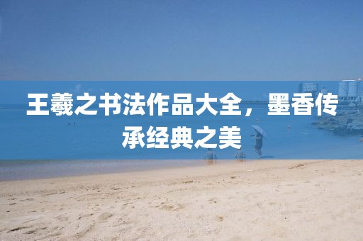 王羲之书法作品大全，墨香传承经典之美