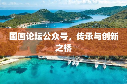 国画论坛公众号，传承与创新之桥