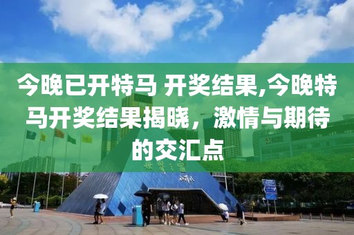 今晚已开特马 开奖结果,今晚特马开奖结果揭晓，激情与期待的交汇点