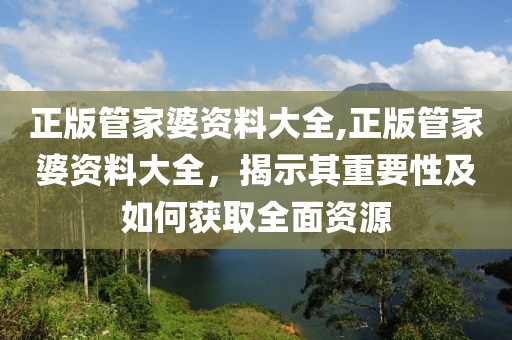 正版管家婆资料大全,正版管家婆资料大全，揭示其重要性及如何获取全面资源