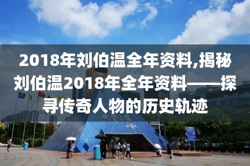 2018年刘伯温全年资料,揭秘刘伯温2018年全年资料——探寻传奇人物的历史轨迹