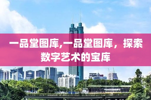 一品堂图库,一品堂图库，探索数字艺术的宝库