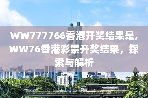 WW777766香港开奖结果是,WW76香港彩票开奖结果，探索与解析