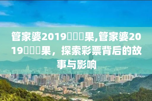 管家婆2019開獎結果,管家婆2019開獎結果，探索彩票背后的故事与影响