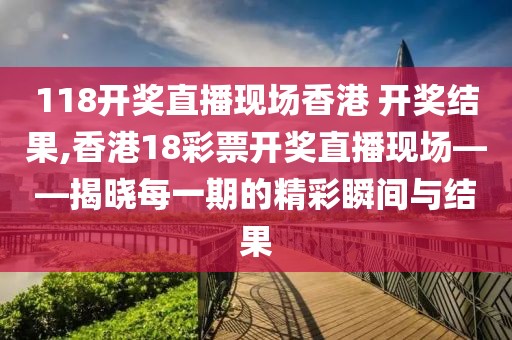 118开奖直播现场香港 开奖结果,香港18彩票开奖直播现场——揭晓每一期的精彩瞬间与结果