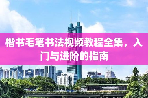 楷书毛笔书法视频教程全集，入门与进阶的指南