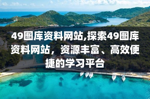 49图库资料网站,探索49图库资料网站，资源丰富、高效便捷的学习平台