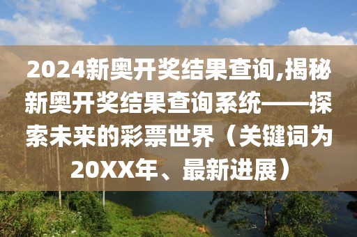 2024新奥开奖结果查询,揭秘新奥开奖结果查询系统——探索未来的彩票世界（关键词为20XX年、最新进展）