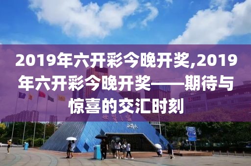 2019年六开彩今晚开奖,2019年六开彩今晚开奖——期待与惊喜的交汇时刻