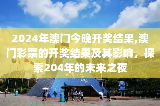 2024年澳门今晚开奖结果,澳门彩票的开奖结果及其影响，探索204年的未来之夜