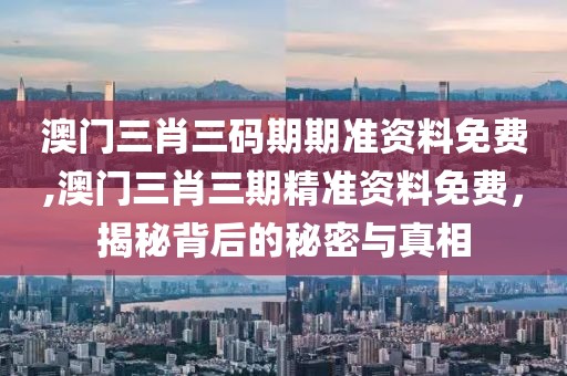 澳门三肖三码期期准资料免费,澳门三肖三期精准资料免费，揭秘背后的秘密与真相