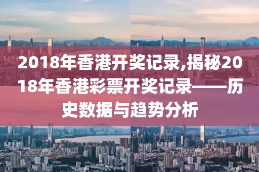 2018年香港开奖记录,揭秘2018年香港彩票开奖记录——历史数据与趋势分析