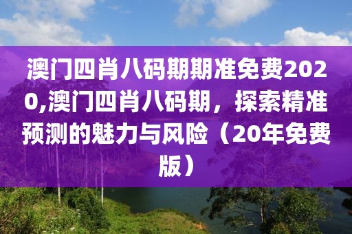 澳门四肖八码期期准免费2020,澳门四肖八码期，探索精准预测的魅力与风险（20年免费版）