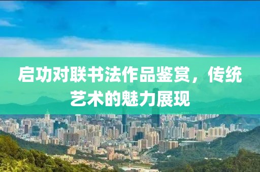 启功对联书法作品鉴赏，传统艺术的魅力展现