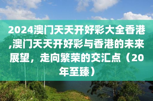 2024澳门天天开好彩大全香港,澳门天天开好彩与香港的未来展望，走向繁荣的交汇点（20年至臻）