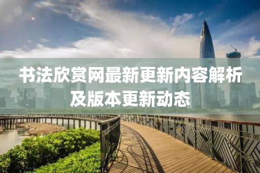 书法欣赏网最新更新内容解析及版本更新动态