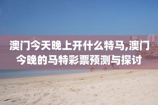 澳门今天晚上开什么特马,澳门今晚的马特彩票预测与探讨