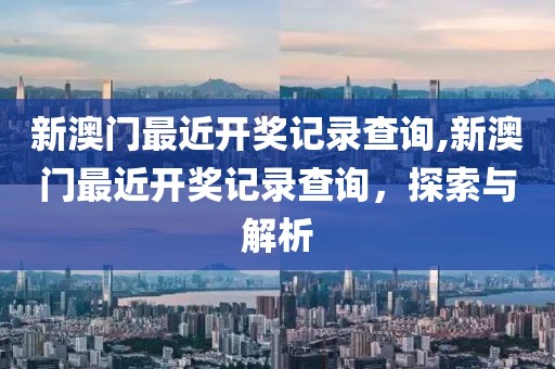 新澳门最近开奖记录查询,新澳门最近开奖记录查询，探索与解析