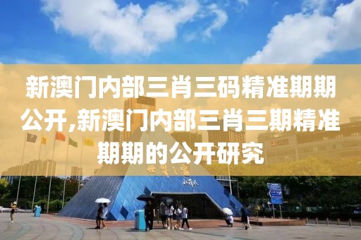 新澳门内部三肖三码精准期期公开,新澳门内部三肖三期精准期期的公开研究