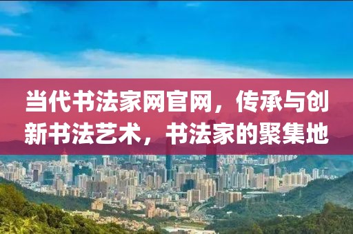 当代书法家网官网，传承与创新书法艺术，书法家的聚集地