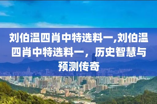 刘伯温四肖中特选料一,刘伯温四肖中特选料一，历史智慧与预测传奇