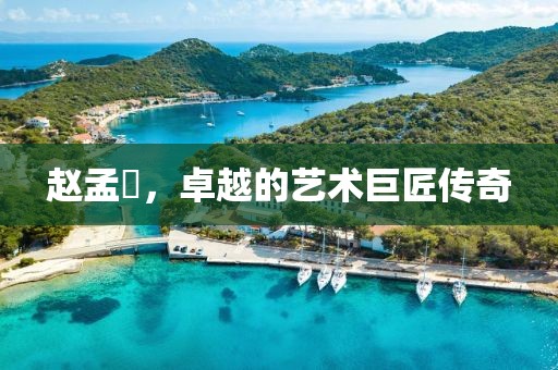 赵孟頫，卓越的艺术巨匠传奇