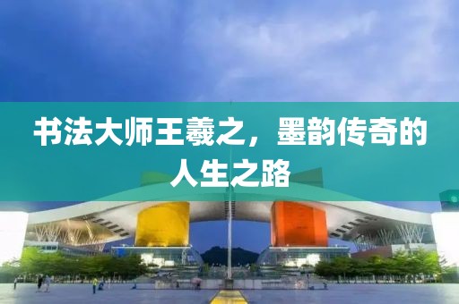 书法大师王羲之，墨韵传奇的人生之路