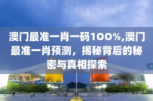 澳门最准一肖一码1OO%,澳门最准一肖预测，揭秘背后的秘密与真相探索