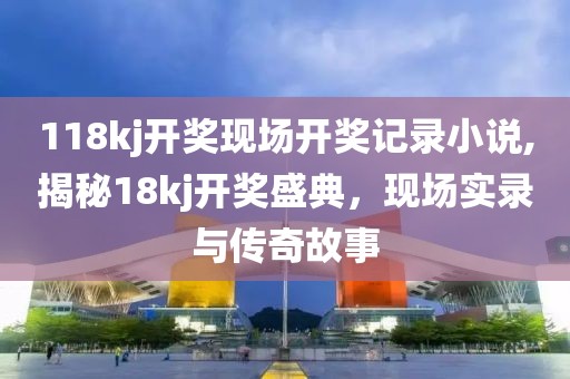 118kj开奖现场开奖记录小说,揭秘18kj开奖盛典，现场实录与传奇故事