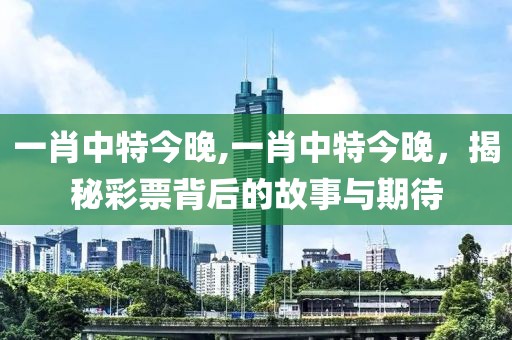 一肖中特今晚,一肖中特今晚，揭秘彩票背后的故事与期待