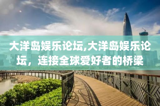 大洋岛娱乐论坛,大洋岛娱乐论坛，连接全球爱好者的桥梁