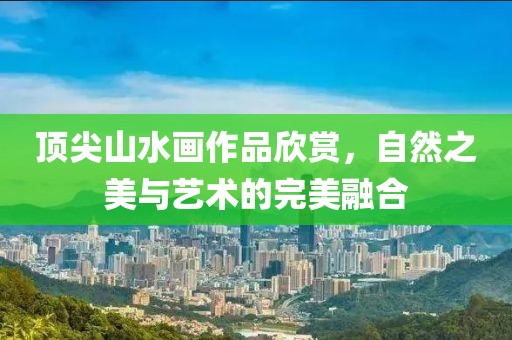 顶尖山水画作品欣赏，自然之美与艺术的完美融合