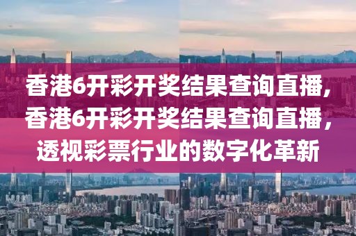 香港6开彩开奖结果查询直播,香港6开彩开奖结果查询直播，透视彩票行业的数字化革新