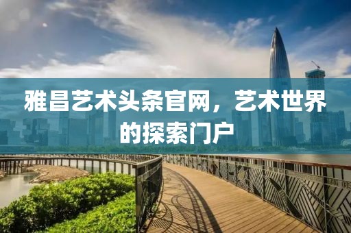 雅昌艺术头条官网，艺术世界的探索门户