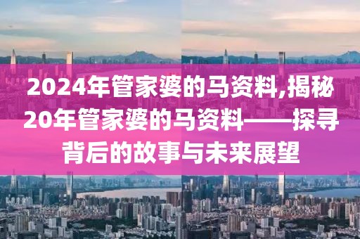 2024年管家婆的马资料,揭秘20年管家婆的马资料——探寻背后的故事与未来展望