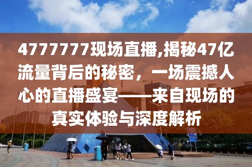 4777777现场直播,揭秘47亿流量背后的秘密，一场震撼人心的直播盛宴——来自现场的真实体验与深度解析