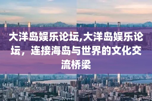 大洋岛娱乐论坛,大洋岛娱乐论坛，连接海岛与世界的文化交流桥梁