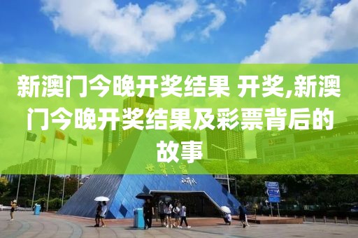 新澳门今晚开奖结果 开奖,新澳门今晚开奖结果及彩票背后的故事
