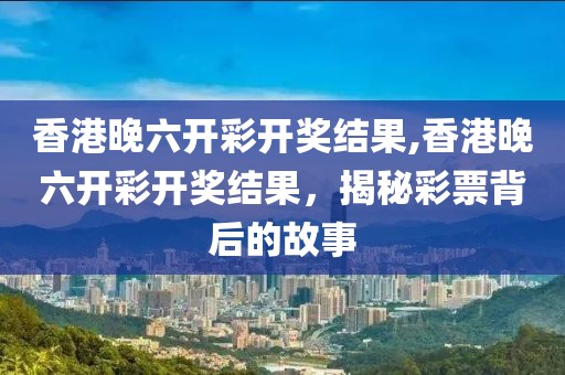 香港晚六开彩开奖结果,香港晚六开彩开奖结果，揭秘彩票背后的故事